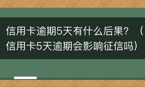 信用卡逾期5天有什么后果？（信用卡5天逾期会影响征信吗）