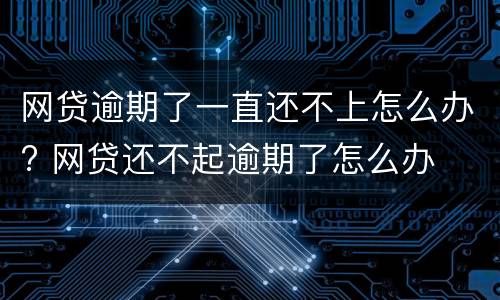 网贷逾期了一直还不上怎么办? 网贷还不起逾期了怎么办