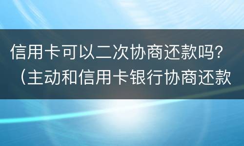 信用卡可以二次协商还款吗？（主动和信用卡银行协商还款的事情可以吗）