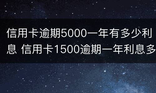 信用卡逾期5000一年有多少利息 信用卡1500逾期一年利息多少