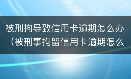 被刑拘导致信用卡逾期怎么办（被刑事拘留信用卡逾期怎么办）