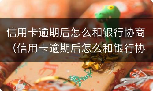 信用卡逾期后怎么和银行协商（信用卡逾期后怎么和银行协商只还本金）