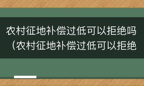 农村征地补偿过低可以拒绝吗（农村征地补偿过低可以拒绝吗）