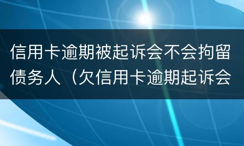 信用卡逾期被起诉会不会拘留债务人（欠信用卡逾期起诉会拘留吗）