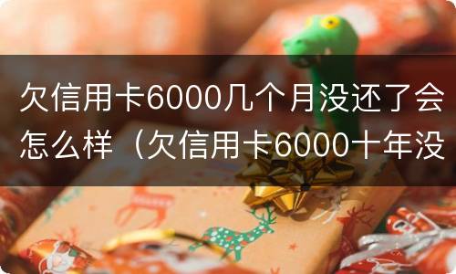 欠信用卡6000几个月没还了会怎么样（欠信用卡6000十年没还,需要还多少）