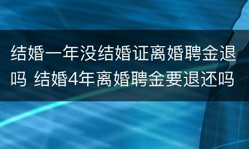 结婚一年没结婚证离婚聘金退吗 结婚4年离婚聘金要退还吗