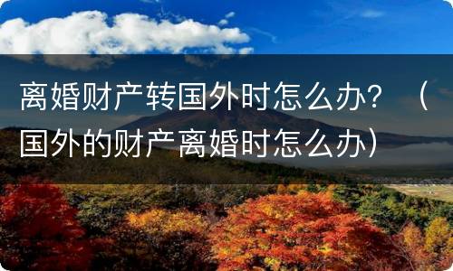离婚财产转国外时怎么办？（国外的财产离婚时怎么办）