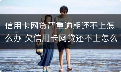 信用卡网贷严重逾期还不上怎么办 欠信用卡网贷还不上怎么办