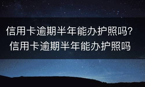 信用卡逾期半年能办护照吗？ 信用卡逾期半年能办护照吗