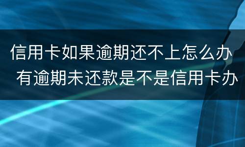 信用卡如果逾期还不上怎么办 有逾期未还款是不是信用卡办不了