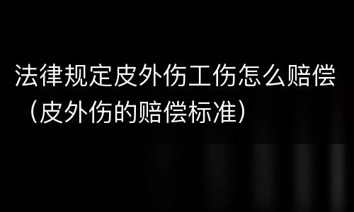 法律规定皮外伤工伤怎么赔偿（皮外伤的赔偿标准）