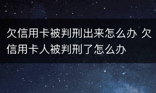 欠信用卡被判刑出来怎么办 欠信用卡人被判刑了怎么办