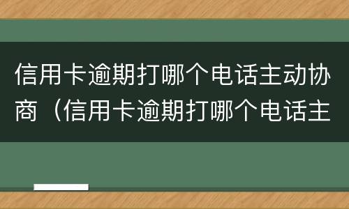 信用卡逾期打哪个电话主动协商（信用卡逾期打哪个电话主动协商还款）