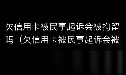 欠信用卡被民事起诉会被拘留吗（欠信用卡被民事起诉会被拘留吗知乎）