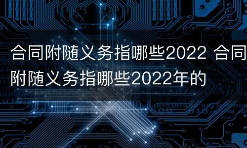 合同附随义务指哪些2022 合同附随义务指哪些2022年的