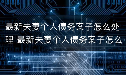 最新夫妻个人债务案子怎么处理 最新夫妻个人债务案子怎么处理的