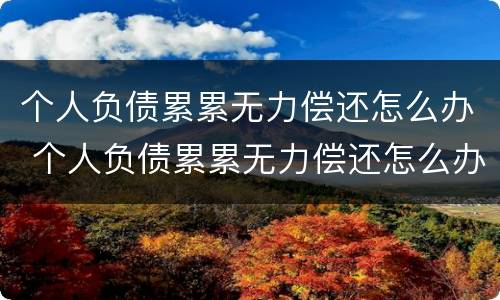 个人负债累累无力偿还怎么办 个人负债累累无力偿还怎么办,父母会偿还吗