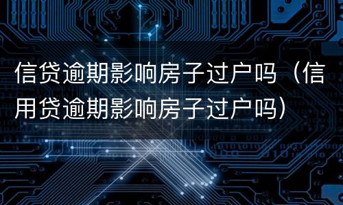信贷逾期影响房子过户吗（信用贷逾期影响房子过户吗）
