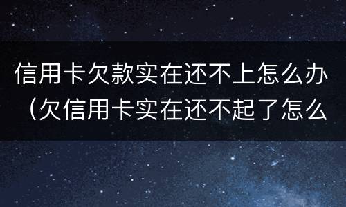 信用卡欠款实在还不上怎么办（欠信用卡实在还不起了怎么办）