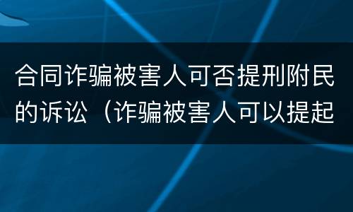 合同诈骗被害人可否提刑附民的诉讼（诈骗被害人可以提起附带民事诉讼）