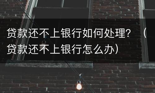 贷款还不上银行如何处理？（贷款还不上银行怎么办）
