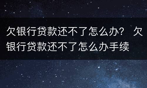 欠银行贷款还不了怎么办？ 欠银行贷款还不了怎么办手续