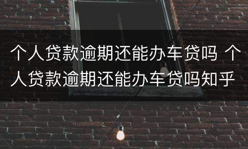 个人贷款逾期还能办车贷吗 个人贷款逾期还能办车贷吗知乎