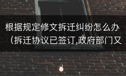 根据规定修文拆迁纠纷怎么办（拆迁协议已签订,政府部门又让改咋办）