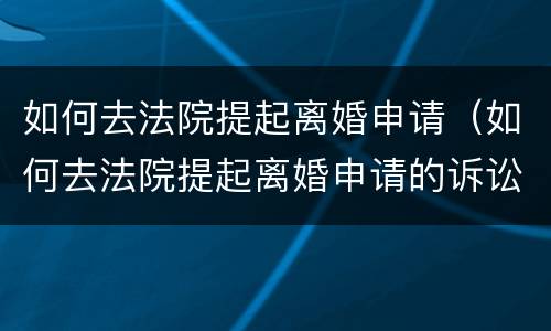如何去法院提起离婚申请（如何去法院提起离婚申请的诉讼）