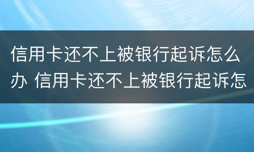 信用卡还不上被银行起诉怎么办 信用卡还不上被银行起诉怎么办上门了