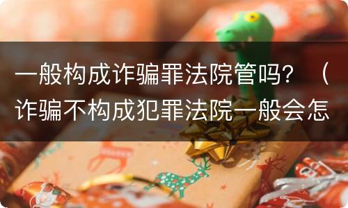 一般构成诈骗罪法院管吗？（诈骗不构成犯罪法院一般会怎么判?）