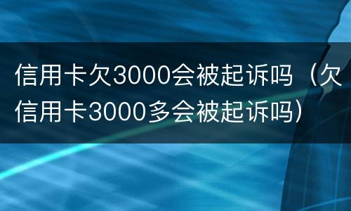 信用卡欠3000会被起诉吗（欠信用卡3000多会被起诉吗）