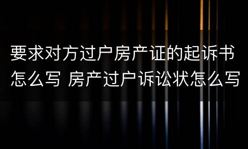 要求对方过户房产证的起诉书怎么写 房产过户诉讼状怎么写
