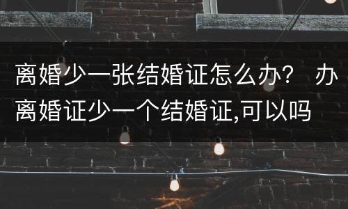 离婚少一张结婚证怎么办？ 办离婚证少一个结婚证,可以吗