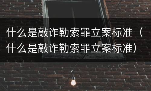 什么是敲诈勒索罪立案标准（什么是敲诈勒索罪立案标准）