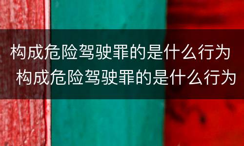 构成危险驾驶罪的是什么行为 构成危险驾驶罪的是什么行为类型