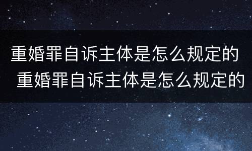 重婚罪自诉主体是怎么规定的 重婚罪自诉主体是怎么规定的呢