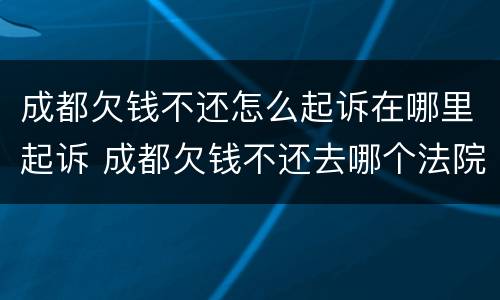 成都欠钱不还怎么起诉在哪里起诉 成都欠钱不还去哪个法院起诉