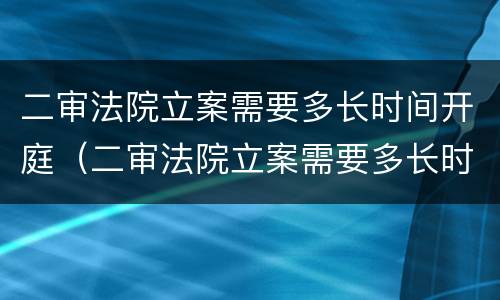 二审法院立案需要多长时间开庭（二审法院立案需要多长时间开庭审理）