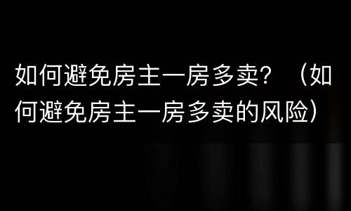 如何避免房主一房多卖？（如何避免房主一房多卖的风险）