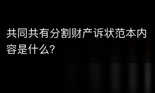 共同共有分割财产诉状范本内容是什么？