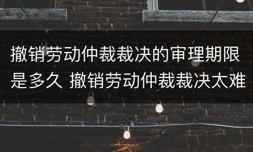 撤销劳动仲裁裁决的审理期限是多久 撤销劳动仲裁裁决太难了