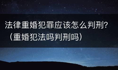 法律重婚犯罪应该怎么判刑？（重婚犯法吗判刑吗）