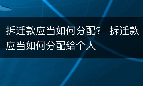 拆迁款应当如何分配？ 拆迁款应当如何分配给个人