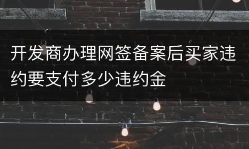 开发商办理网签备案后买家违约要支付多少违约金
