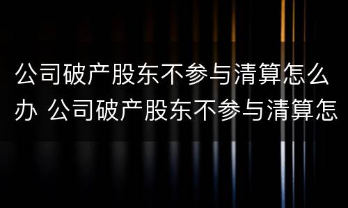 公司破产股东不参与清算怎么办 公司破产股东不参与清算怎么办理