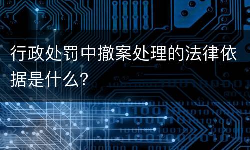 行政处罚中撤案处理的法律依据是什么？