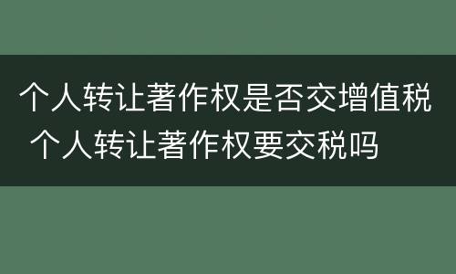 个人转让著作权是否交增值税 个人转让著作权要交税吗