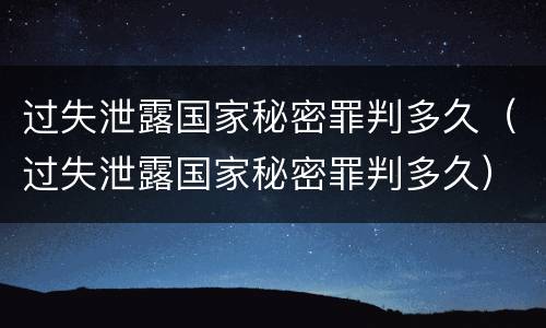 过失泄露国家秘密罪判多久（过失泄露国家秘密罪判多久）