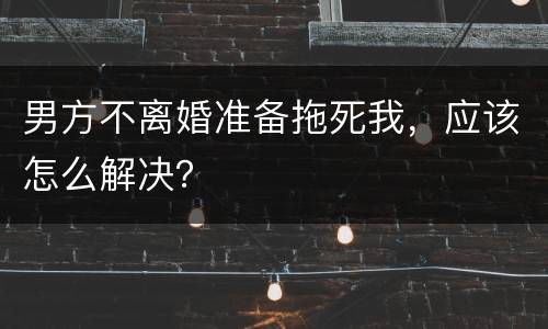 男方不离婚准备拖死我，应该怎么解决？